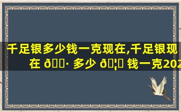 千足银多少钱一克现在,千足银现在 🌷 多少 🦍 钱一克2020